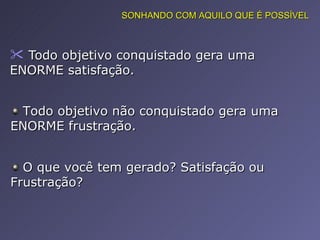 Todo objetivo conquistado gera uma ENORME satisfação.  Todo objetivo não conquistado gera uma ENORME frustração.  O que você tem gerado? Satisfação ou Frustração?  SONHANDO COM AQUILO QUE É POSSÍVEL 