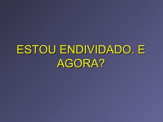 ESTOU ENDIVIDADO. E AGORA? 