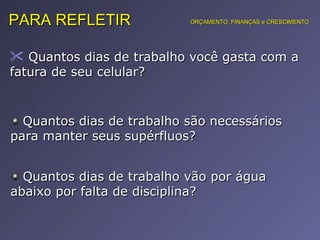 Quantos dias de trabalho você gasta com a fatura de seu celular?  PARA REFLETIR Quantos dias de trabalho são necessários para manter seus supérfluos?  Quantos dias de trabalho vão por água abaixo por falta de disciplina?  ORÇAMENTO, FINANÇAS e CRESCIMENTO 