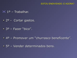 1º – Trabalhar.  ESTOU ENDIVIDADO. E AGORA? 2º -  Cortar gastos. 3º – Fazer “bico”. 4º – Promover um “churrasco beneficente”. 5º – Vender determinados bens. 