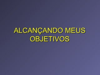 ALCANÇANDO MEUS OBJETIVOS 