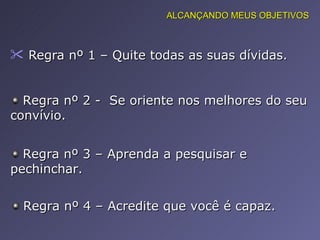 Regra nº 1 – Quite todas as suas dívidas.  ALCANÇANDO MEUS OBJETIVOS Regra nº 2 -  Se oriente nos melhores do seu convívio. Regra nº 3 – Aprenda a pesquisar e pechinchar. Regra nº 4 – Acredite que você é capaz. 