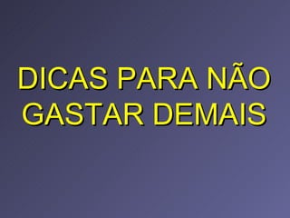 DICAS PARA NÃO GASTAR DEMAIS 