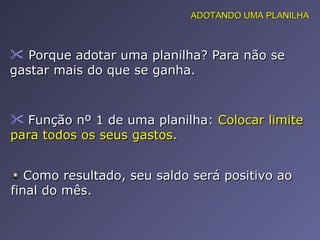 Porque adotar uma planilha? Para não se gastar mais do que se ganha.  Função nº 1 de uma planilha:  Colocar limite para todos os seus gastos. ADOTANDO UMA PLANILHA Como resultado, seu saldo será positivo ao final do mês.  