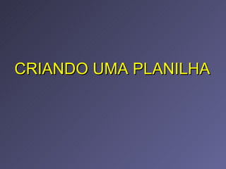 CRIANDO UMA PLANILHA 