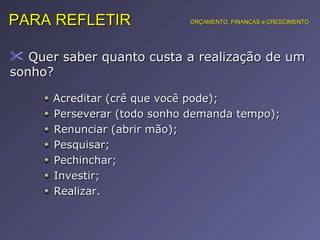 Quer saber quanto custa a realização de um sonho?  PARA REFLETIR Acreditar (crê que você pode); Perseverar (todo sonho demanda tempo); Renunciar (abrir mão); Pesquisar; Pechinchar; Investir; Realizar. ORÇAMENTO, FINANÇAS e CRESCIMENTO 