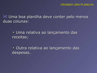 Uma boa planilha deve conter pelo menos duas colunas:  CRIANDO UMA PLANILHA Uma relativa ao lançamento das receitas; Outra relativa ao lançamento das despesas. 