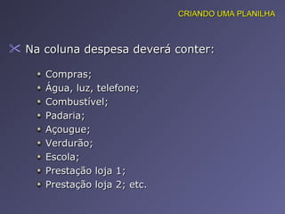 Na coluna despesa deverá conter:  CRIANDO UMA PLANILHA Compras; Água, luz, telefone; Combustível; Padaria; Açougue; Verdurão; Escola; Prestação loja 1; Prestação loja 2; etc. 