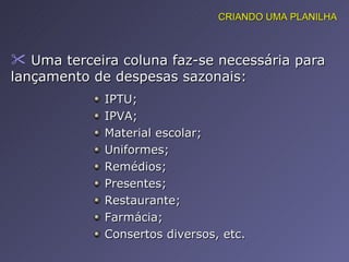 Uma terceira coluna faz-se necessária para lançamento de despesas sazonais:  CRIANDO UMA PLANILHA IPTU; IPVA; Material escolar; Uniformes; Remédios; Presentes; Restaurante; Farmácia; Consertos diversos, etc. 