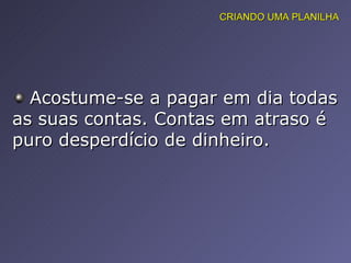 Acostume-se a pagar em dia todas as suas contas. Contas em atraso é puro desperdício de dinheiro. CRIANDO UMA PLANILHA 