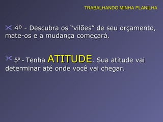 4º - Descubra os “vilões” de seu orçamento, mate-os e a mudança começará.  5º -  Tenha  ATITUDE . Sua atitude vai determinar até onde você vai chegar. TRABALHANDO MINHA PLANILHA 
