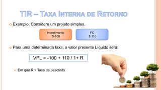  Exemplo: Considere um projeto simples.
 Para uma determinada taxa, o valor presente Líquido será:
 Em que R = Taxa de desconto
Investimento
$-100
FC
$ 110
VPL = -100 + 110 / 1+ R
 