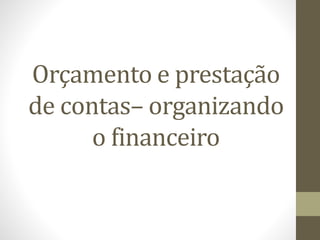 Orçamento e prestação
de contas– organizando
o financeiro
 