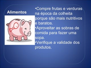 Alimentos Compre frutas e verduras na época da colheita porque são mais nutritivos e baratos. Aproveitar as sobras de comida para fazer uma sopa. Verifique a validade dos produtos. 