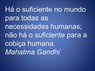 Há o suficiente no mundo para todas as necessidades humanas; não há o suficiente para a cobiça humana. Mahatma Gandhi   