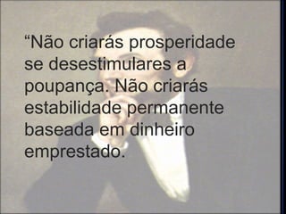 “ Não criarás prosperidade se desestimulares a poupança. Não criarás estabilidade permanente baseada em dinheiro emprestado. 