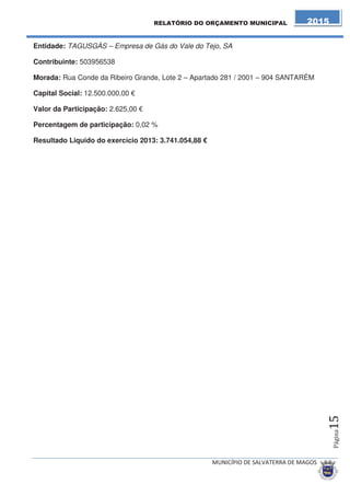 Orçamento da Despesa 
A despesa efectuada pelo Município destina-se a, no respeito pelas competências que 
lhe estão atribuídas, satisfazer a necessidade da população local. 
Também do lado do Orçamento da Despesa temos Despesas Correntes e Despesas de 
Capital. 
As Despesas Correntes são todas as que revelam carácter permanente e afectam o 
património não duradouro da autarquia. 
As Despesas Correntes aglomeram o resultado das seguintes despesas: 
• Pessoal; 
• Aquisição de bens e de Serviços; 
• Juros e outros encargos; 
• Transferências Correntes; 
• Subsídios; e 
• Outras despesas Correntes. 
A análise da estrutura da Despesa Corrente permite concluir que as despesas de 
funcionamento (Despesa com Pessoal e Aquisição de Bens e Serviços) pesam 
significativamente no orçamento do Município para 2015, representando cerca de 87,45% 
deste tipo de despesa. 
Por seu lado as Despesas de Capital são todas as que alteram o património duradouro 
da autarquia, encontrando-se desagregadas na seguinte forma: 
• Aquisição de bens de capital/Investimento; 
• Transferências Capital; 
• Activos financeiros/FAM; 
• Passivos financeiros (amortização de empréstimos); e 
• Outras despesas de capital. 
Na Despesas de Capital a maior parte é afectada para investimentos, o que no orçamento 
para 2015, representa 43,78%, segue-se em importância o valor das amortizações de 
empréstimos de médio e longo prazos 31,00% e o FAM - Fundo de Apoio Municipal 
com 7,88% (80.222€) do valor total deste tipo de despesas. 
 