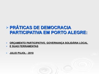 PRÁTICAS DE DEMOCRACIA PARTICIPATIVA EM PORTO ALEGRE:  ORÇAMENTO PARTICIPATIVO, GOVERNANÇA SOLIDÁRIA LOCAL  E SUAS FERRAMENTAS JULIO PUJOL - 2010 