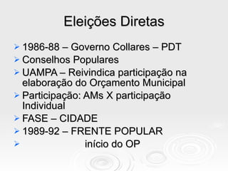 Eleições Diretas 1986-88 – Governo Collares – PDT Conselhos Populares UAMPA – Reivindica participação na elaboração do Orçamento Municipal Participação: AMs X participação Individual FASE – CIDADE 1989-92 – FRENTE POPULAR   início do OP 