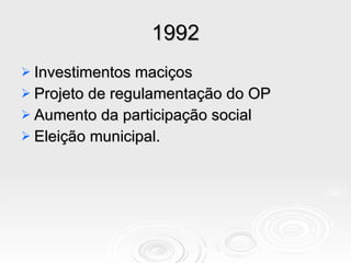 1992 Investimentos maciços Projeto de regulamentação do OP Aumento da participação social Eleição municipal. 