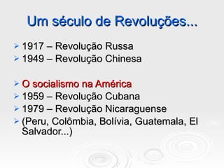 Um século de Revoluções... 1917 – Revolução Russa 1949 – Revolução Chinesa O socialismo na América 1959 – Revolução Cubana 1979 – Revolução Nicaraguense (Peru, Colômbia, Bolívia, Guatemala, El Salvador...) 