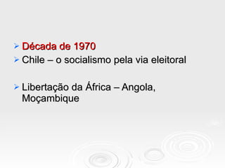 Década de 1970 Chile – o socialismo pela via eleitoral Libertação da África – Angola, Moçambique 