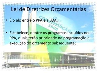 Lei de Diretrizes Orçamentárias
• É o elo entre o PPA e a LOA;

• Estabelece, dentre os programas incluídos no
  PPA, quais terão prioridade na programação e
  execução do orçamento subsequente;
 