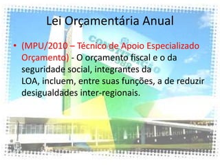 Lei Orçamentária Anual
• (MPU/2010 – Técnico de Apoio Especializado
  Orçamento) - O orçamento fiscal e o da
  seguridade social, integrantes da
  LOA, incluem, entre suas funções, a de reduzir
  desigualdades inter-regionais.
 