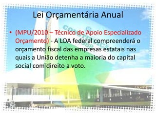 Lei Orçamentária Anual
• (MPU/2010 – Técnico de Apoio Especializado
  Orçamento) - A LOA federal compreenderá o
  orçamento fiscal das empresas estatais nas
  quais a União detenha a maioria do capital
  social com direito a voto.
 
