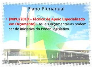 Plano Plurianual
• (MPU/2010 – Técnico de Apoio Especializado
  em Orçamento) - As leis orçamentárias podem
  ser de iniciativa do Poder Legislativo.
 