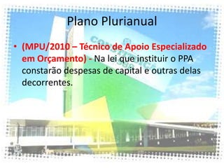 Plano Plurianual
• (MPU/2010 – Técnico de Apoio Especializado
  em Orçamento) - Na lei que instituir o PPA
  constarão despesas de capital e outras delas
  decorrentes.
 