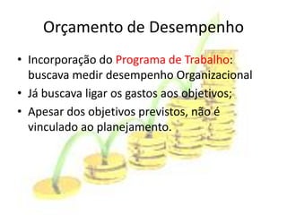 Orçamento de Desempenho
• Incorporação do Programa de Trabalho:
  buscava medir desempenho Organizacional
• Já buscava ligar os gastos aos objetivos;
• Apesar dos objetivos previstos, não é
  vinculado ao planejamento.
 