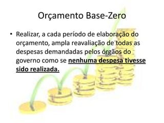 Orçamento Base-Zero
• Realizar, a cada período de elaboração do
  orçamento, ampla reavaliação de todas as
  despesas demandadas pelos órgãos do
  governo como se nenhuma despesa tivesse
  sido realizada.
 