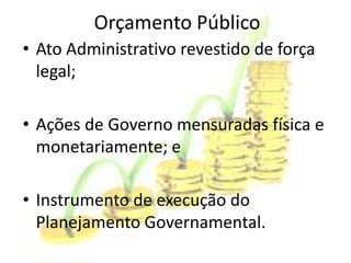 Orçamento Público
• Ato Administrativo revestido de força
  legal;

• Ações de Governo mensuradas física e
  monetariamente; e

• Instrumento de execução do
  Planejamento Governamental.
 