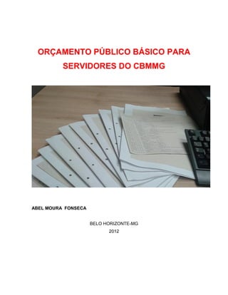 ORÇAMENTO PÚBLICO BÁSICO PARA
SERVIDORES DO CBMMG
ABEL MOURA FONSECA
BELO HORIZONTE-MG
2012
 