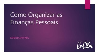 Como Organizar as
Finanças Pessoais
BÁRBARA ANDRADE
 