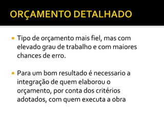  Tipo de orçamento mais fiel, mas com
elevado grau de trabalho e com maiores
chances de erro.
 Para um bom resultado é necessario a
integração de quem elaborou o
orçamento, por conta dos critérios
adotados, com quem executa a obra
 