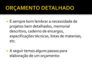  É sempre bom lembrar a necessidade de
projetos bem detalhados, memorial
descritivo, caderno de encargos,
especificações técnicas, listas de materiais,
etc.
 A seguir temos alguns passos para
elaboração de um orçamento:
 
