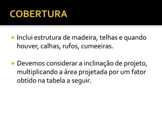  Inclui estrutura de madeira, telhas e quando
houver, calhas, rufos, cumeeiras.
 Devemos considerar a inclinação de projeto,
multiplicando a área projetada por um fator
obtido na tabela a seguir.
 