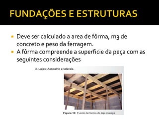  Deve ser calculado a area de fôrma, m3 de
concreto e peso da ferragem.
 A fôrma compreende a superficie da peça com as
seguintes considerações
 