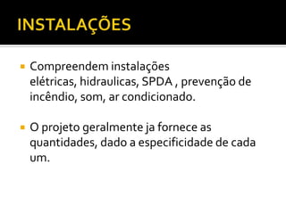  Compreendem instalações
elétricas, hidraulicas, SPDA , prevenção de
incêndio, som, ar condicionado.
 O projeto geralmente ja fornece as
quantidades, dado a especificidade de cada
um.
 