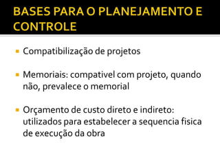  Compatibilização de projetos
 Memoriais: compativel com projeto, quando
não, prevalece o memorial
 Orçamento de custo direto e indireto:
utilizados para estabelecer a sequencia fisica
de execução da obra
 