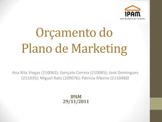 Orçamento do
    Plano de Marketing
Ana Rita Viegas (210062); Gonçalo Correia (210085); José Domingues
    (211035); Miguel Rato (209076); Patrícia Ribeiro (211048)0



                             IPAM
                          29/11/2011
 