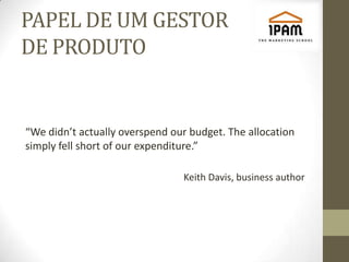 PAPEL DE UM GESTOR
DE PRODUTO


“We didn’t actually overspend our budget. The allocation
simply fell short of our expenditure.”

                                Keith Davis, business author
 