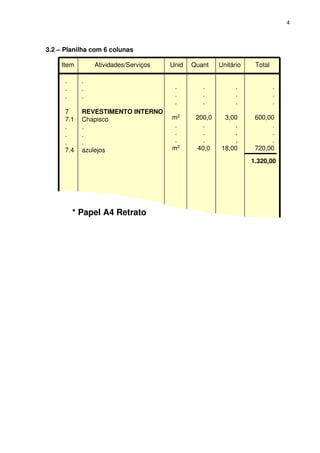4
3.2 – Planilha com 6 colunas
Item Atividades/Serviços Unid Quant Unitário Total
1.320,00
.
.
.
7
7.1
.
.
.
7.4
.
.
.
REVESTIMENTO INTERNO
Chapisco
.
.
.
azulejos
.
.
.
m2
.
.
.
m2
.
.
.
200,0
.
.
.
40,0
.
.
.
3,00
.
.
.
18,00
.
.
.
600,00
.
.
.
720,00
* Papel A4 Retrato
 