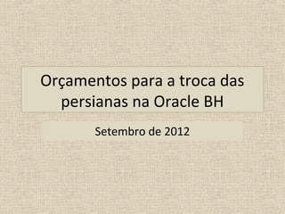 Orçamentos para a troca das
  persianas na Oracle BH
       Setembro de 2012
 