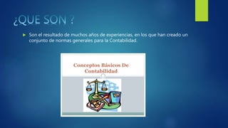  Son el resultado de muchos años de experiencias, en los que han creado un
conjunto de normas generales para la Contabilidad.
 