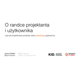 O randce projektanta
i użytkownika
Joanna Ostaﬁn
@joannaostaﬁn
WSE | Warsztat
Kraków, 22 czerwca 2017
czyli jak projektować produkty, które pokochają użytkownicy
 
