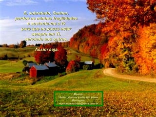 E, sobretudo, Senhor,  perdoa as minhas fragilidades  e sustenta-me a fé  para que eu possa estar  sempre em Ti,  servindo aos outros.  Assim seja. 00 00 00 00 00 00 00  Música: Sailor_duet ov violin adn piano Montagem; [email_address] 00 00 00 00 00 00 00 00  