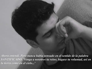 Ahora entendí. Pero nunca había pensado en el sentido de la palabra SANTIFICADO. 'Venga a nosotros tu reino, hágase tu voluntad, así en la tierra como en el cielo...' 